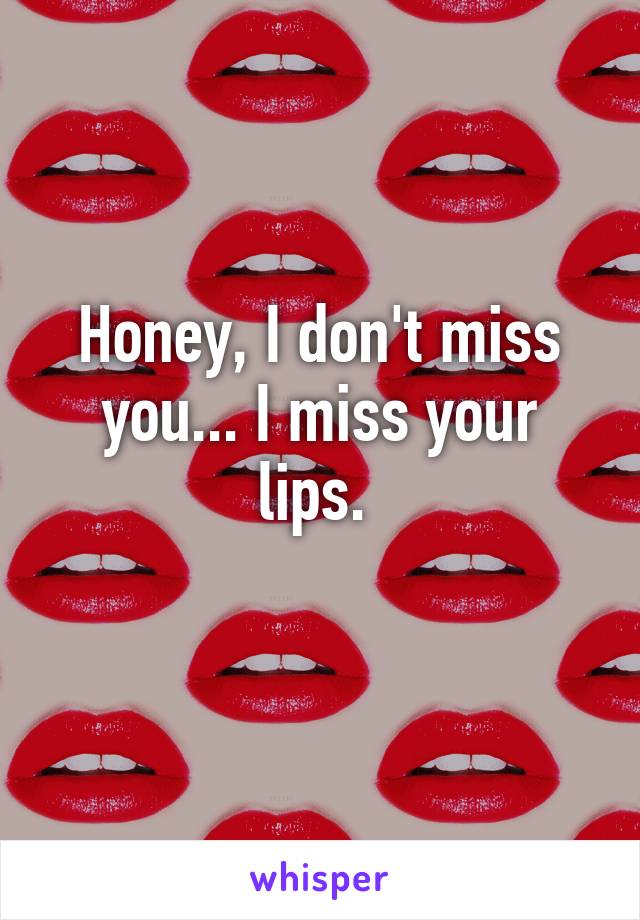 Honey, I don't miss you... I miss your lips. 
