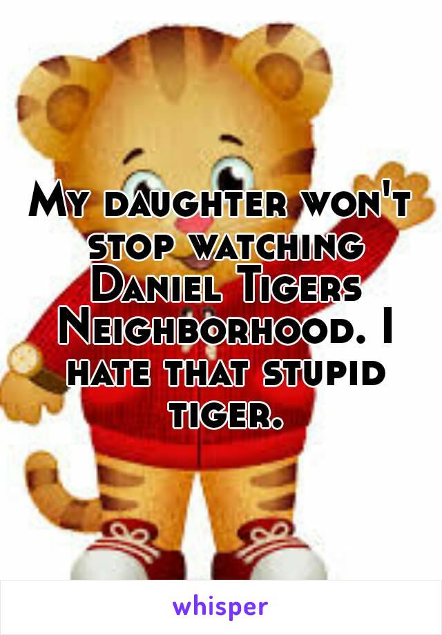 My daughter won't stop watching Daniel Tigers Neighborhood. I hate that stupid tiger.