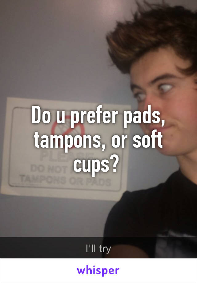 Do u prefer pads, tampons, or soft cups? 