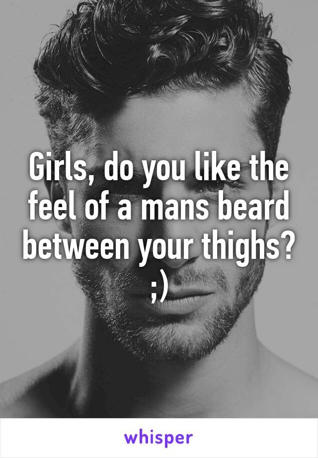 Girls, do you like the feel of a mans beard between your thighs? ;)