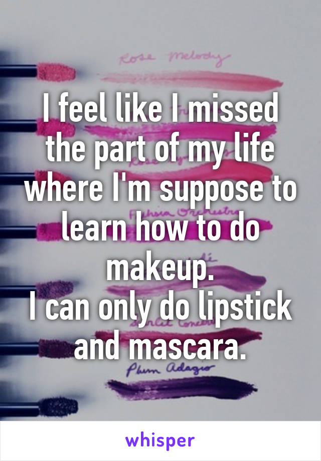 I feel like I missed the part of my life where I'm suppose to learn how to do makeup.
I can only do lipstick and mascara.