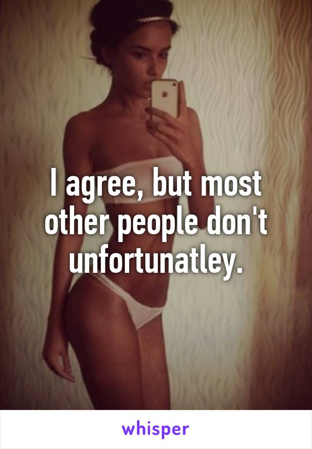 I agree, but most other people don't unfortunatley.