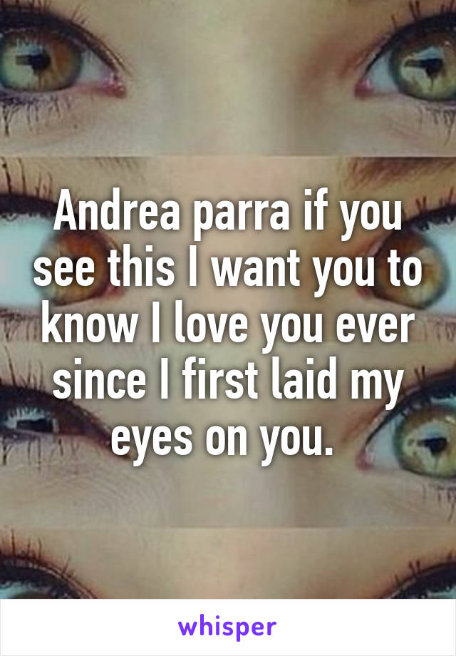 Andrea parra if you see this I want you to know I love you ever since I first laid my eyes on you. 