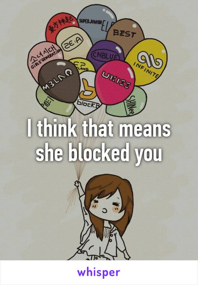 I think that means she blocked you