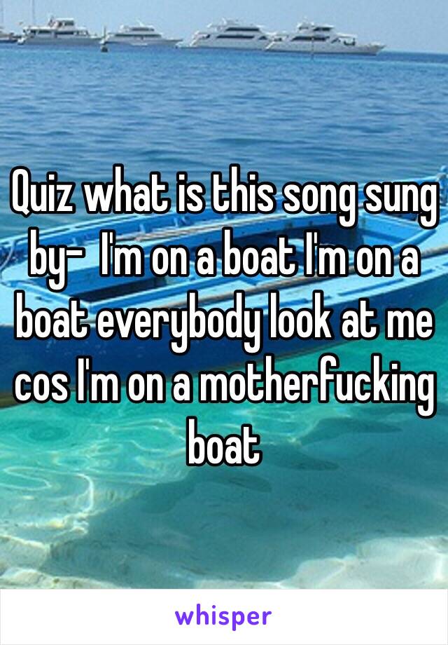 Quiz what is this song sung by-  I'm on a boat I'm on a boat everybody look at me cos I'm on a motherfucking boat 