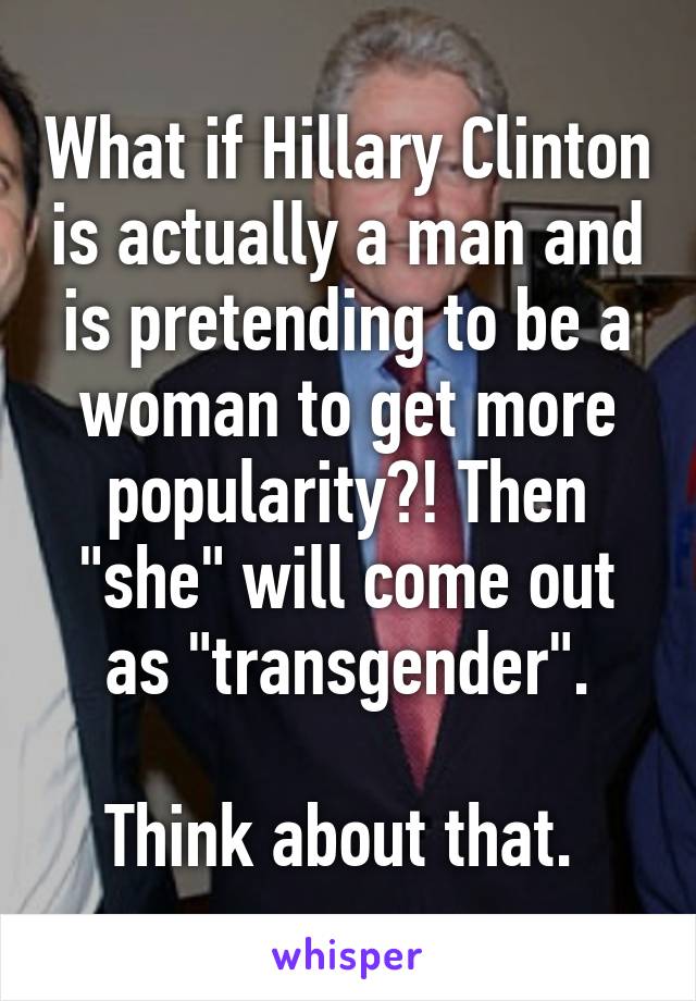 What if Hillary Clinton is actually a man and is pretending to be a woman to get more popularity?! Then "she" will come out as "transgender".

Think about that. 