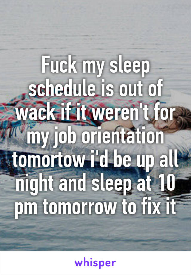 Fuck my sleep schedule is out of wack if it weren't for my job orientation tomortow i'd be up all night and sleep at 10 pm tomorrow to fix it