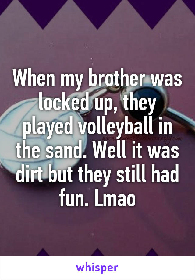 When my brother was locked up, they played volleyball in the sand. Well it was dirt but they still had fun. Lmao