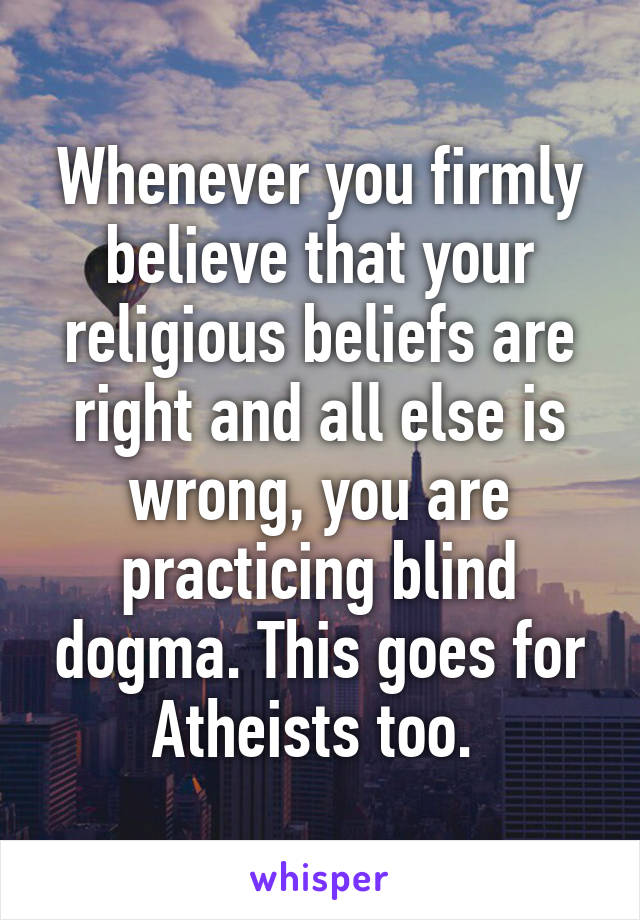 Whenever you firmly believe that your religious beliefs are right and all else is wrong, you are practicing blind dogma. This goes for Atheists too. 