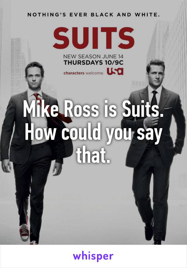 Mike Ross is Suits. How could you say that.