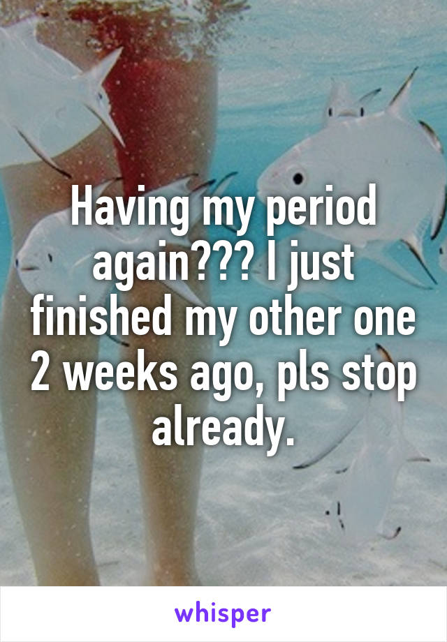 Having my period again??? I just finished my other one 2 weeks ago, pls stop already.