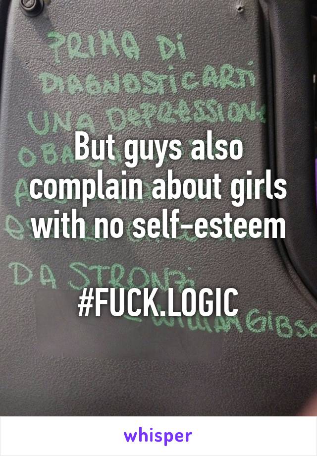 But guys also complain about girls with no self-esteem

#FUCK.LOGIC