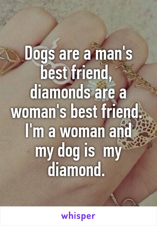 Dogs are a man's best friend,  diamonds are a woman's best friend. 
I'm a woman and my dog is  my diamond. 