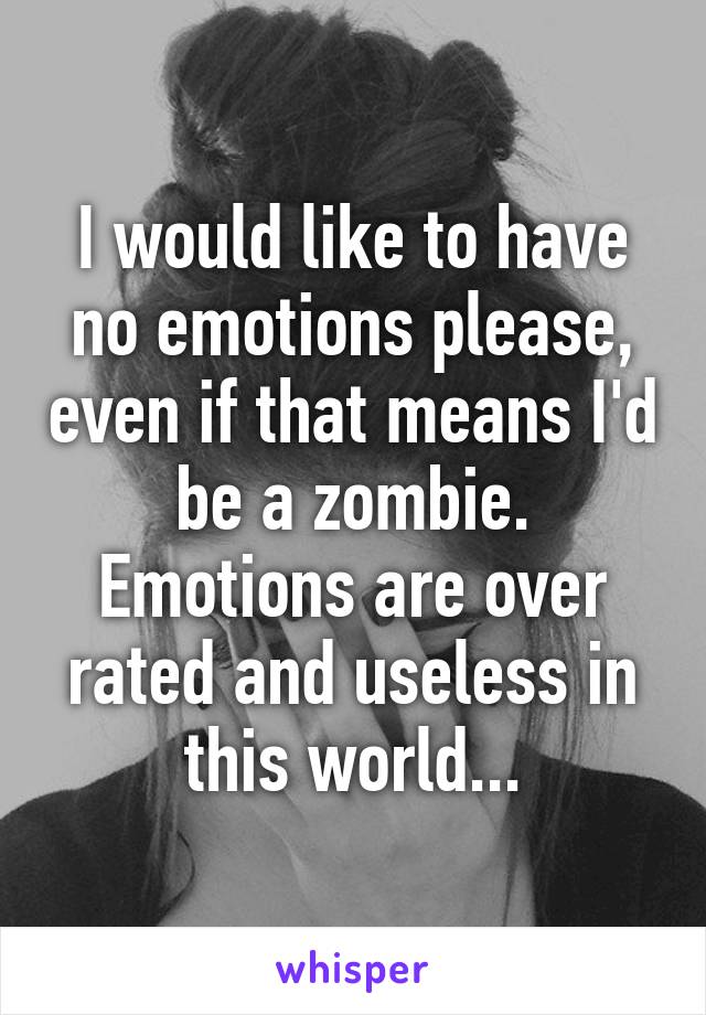 I would like to have no emotions please, even if that means I'd be a zombie. Emotions are over rated and useless in this world...