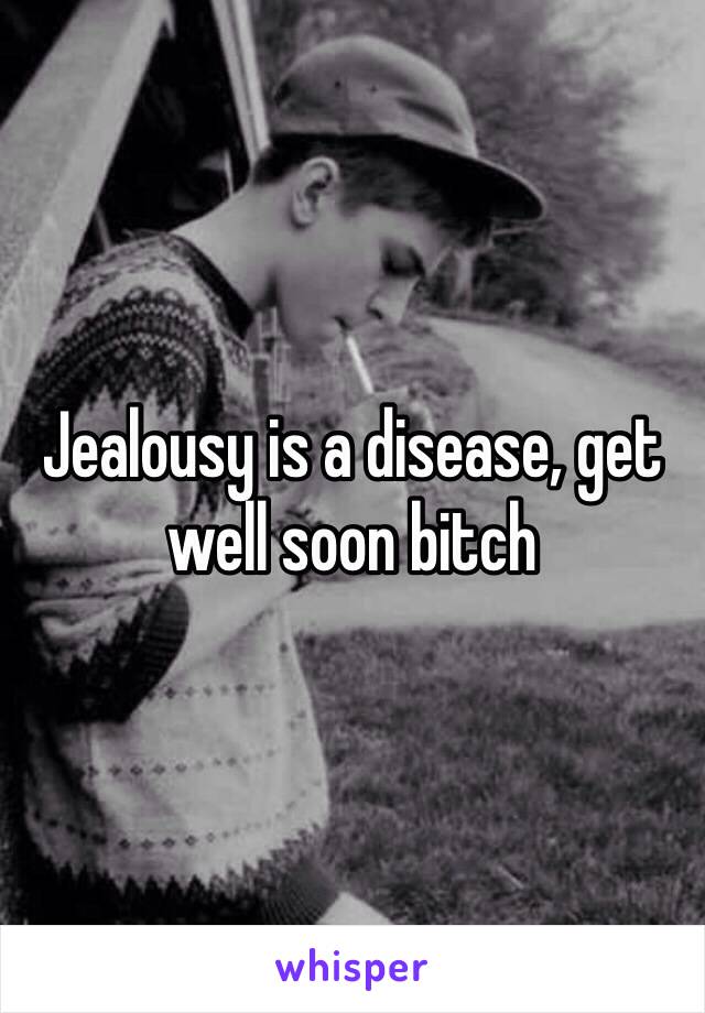 Jealousy is a disease, get well soon bitch