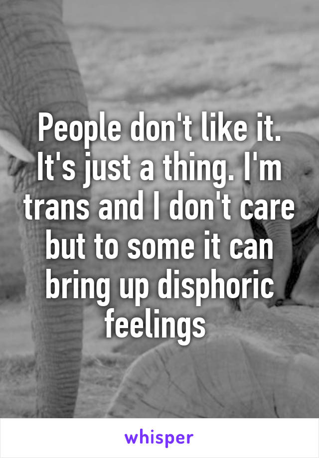 People don't like it. It's just a thing. I'm trans and I don't care but to some it can bring up disphoric feelings 