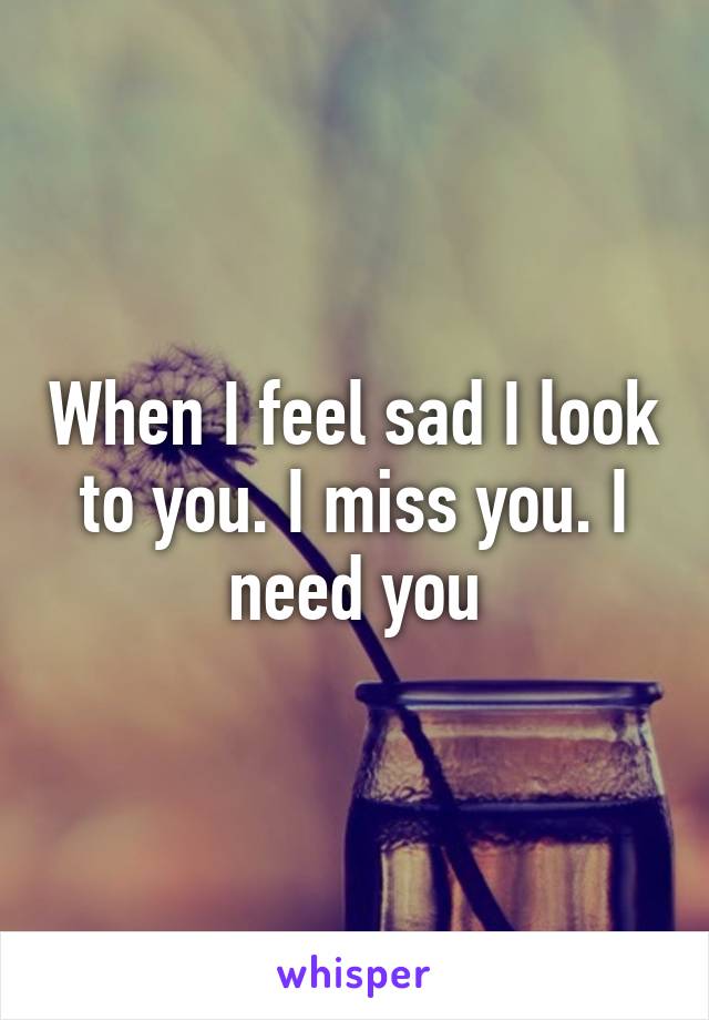 When I feel sad I look to you. I miss you. I need you