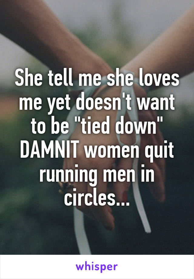 She tell me she loves me yet doesn't want to be "tied down" DAMNIT women quit running men in circles...