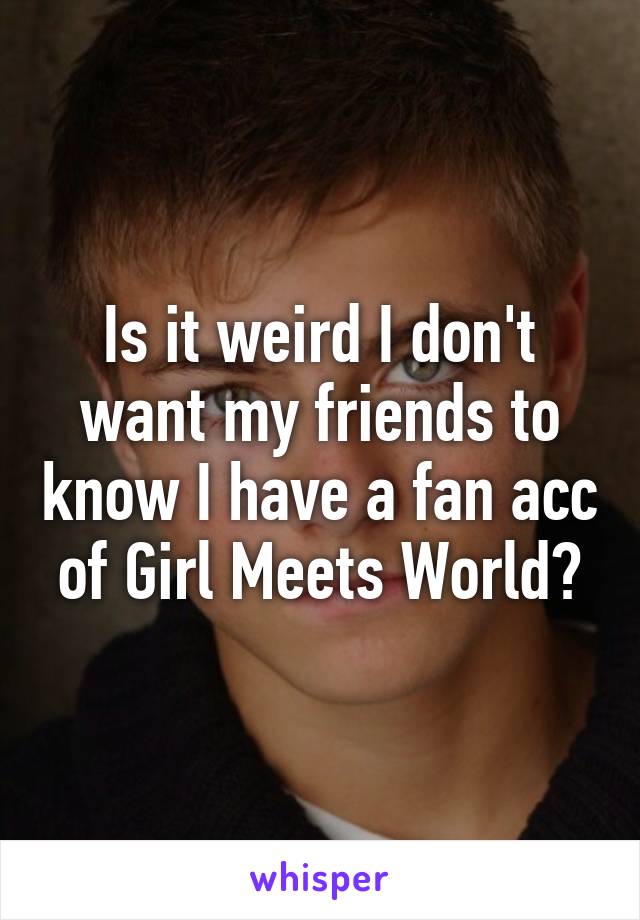 Is it weird I don't want my friends to know I have a fan acc of Girl Meets World?