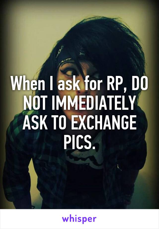 When I ask for RP, DO NOT IMMEDIATELY ASK TO EXCHANGE PICS.