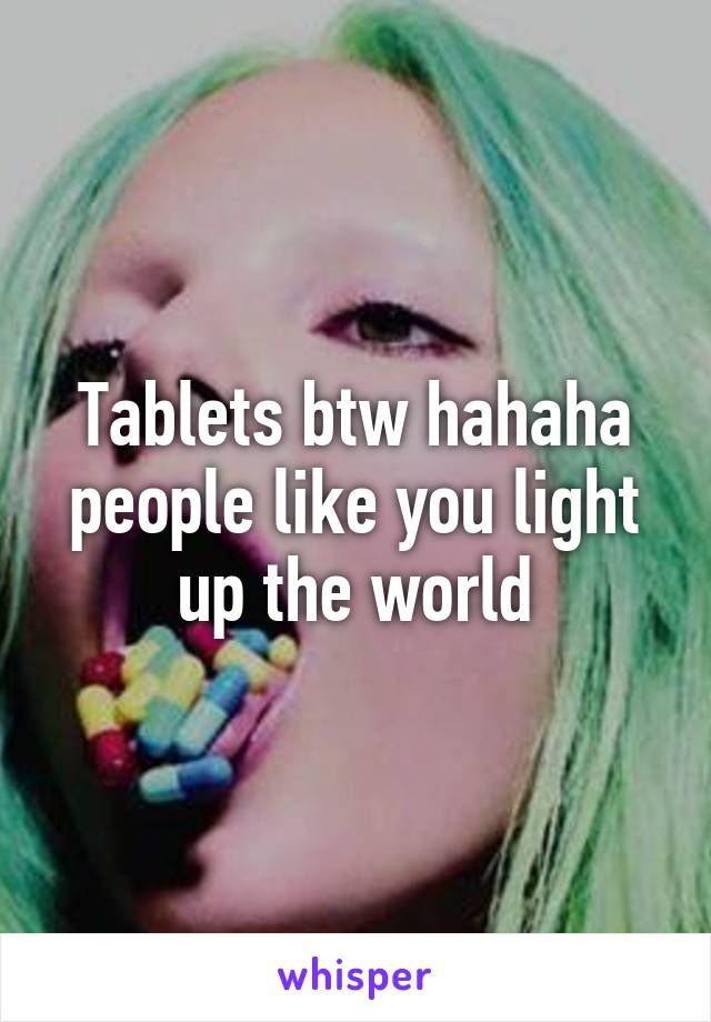 Tablets btw hahaha people like you light up the world