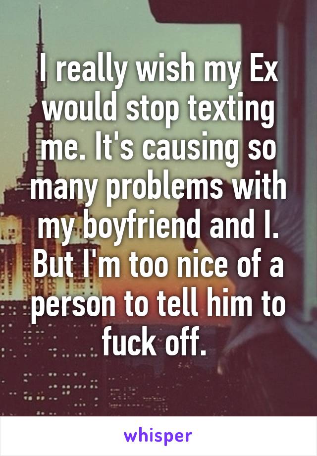 I really wish my Ex would stop texting me. It's causing so many problems with my boyfriend and I. But I'm too nice of a person to tell him to fuck off. 
