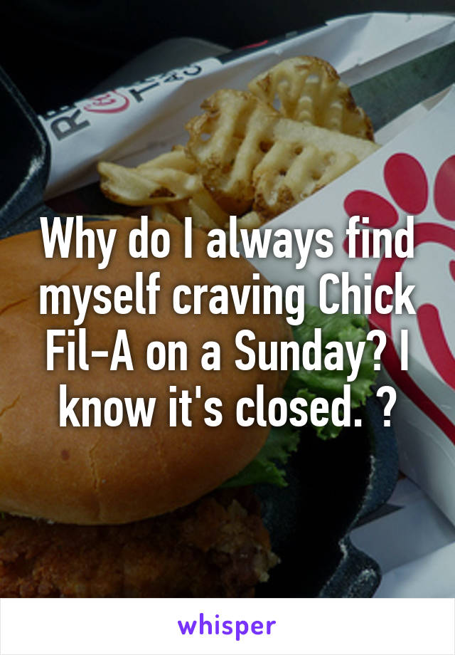 Why do I always find myself craving Chick Fil-A on a Sunday? I know it's closed. 😔