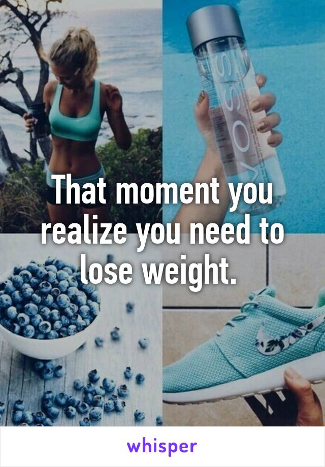 That moment you realize you need to lose weight. 