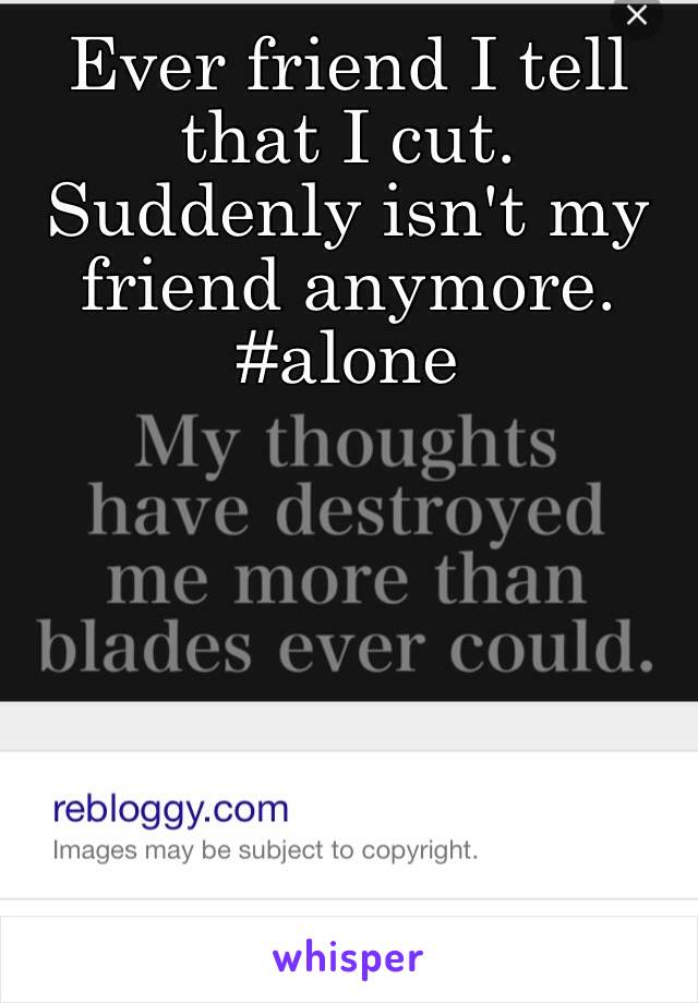 Ever friend I tell that I cut. Suddenly isn't my friend anymore. #alone