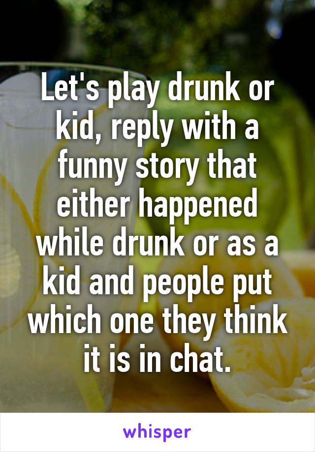 Let's play drunk or kid, reply with a funny story that either happened while drunk or as a kid and people put which one they think it is in chat.