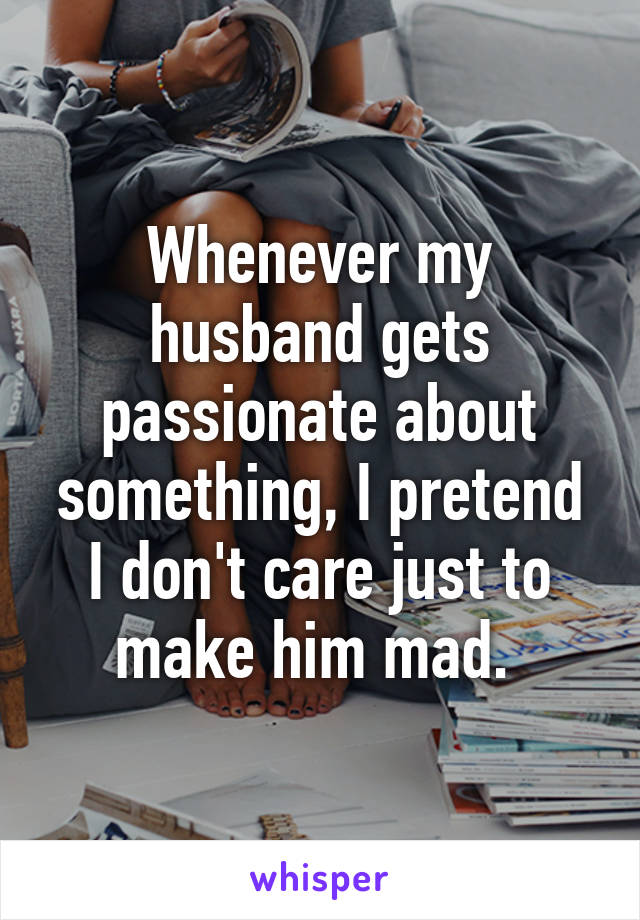 Whenever my husband gets passionate about something, I pretend I don't care just to make him mad. 