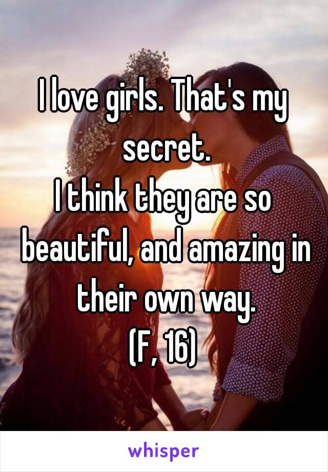 I love girls. That's my secret.
I think they are so beautiful, and amazing in their own way.
(F, 16)