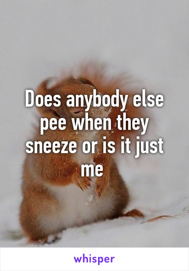 Does anybody else pee when they sneeze or is it just me 