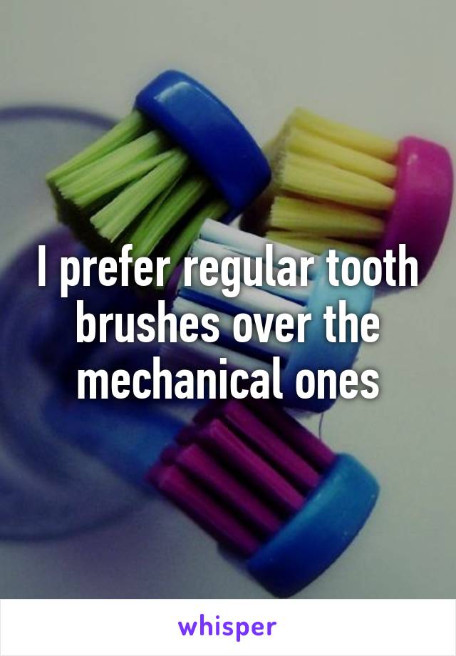 I prefer regular tooth brushes over the mechanical ones