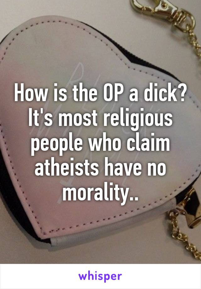 How is the OP a dick? It's most religious people who claim atheists have no morality..