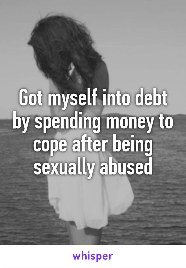 Got myself into debt by spending money to cope after being sexually abused