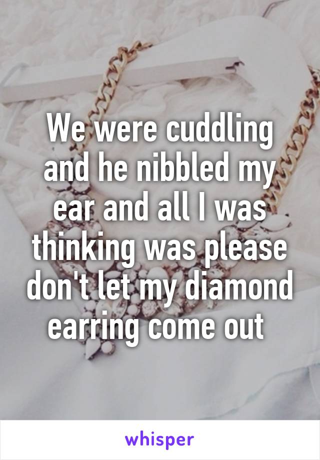 We were cuddling and he nibbled my ear and all I was thinking was please don't let my diamond earring come out 