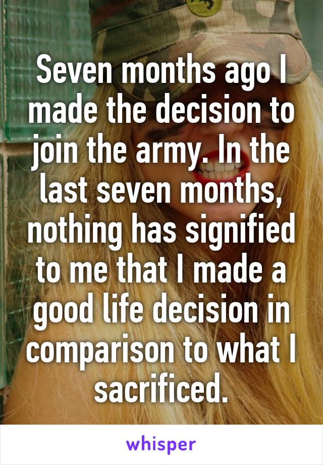 Seven months ago I made the decision to join the army. In the last seven months, nothing has signified to me that I made a good life decision in comparison to what I sacrificed.