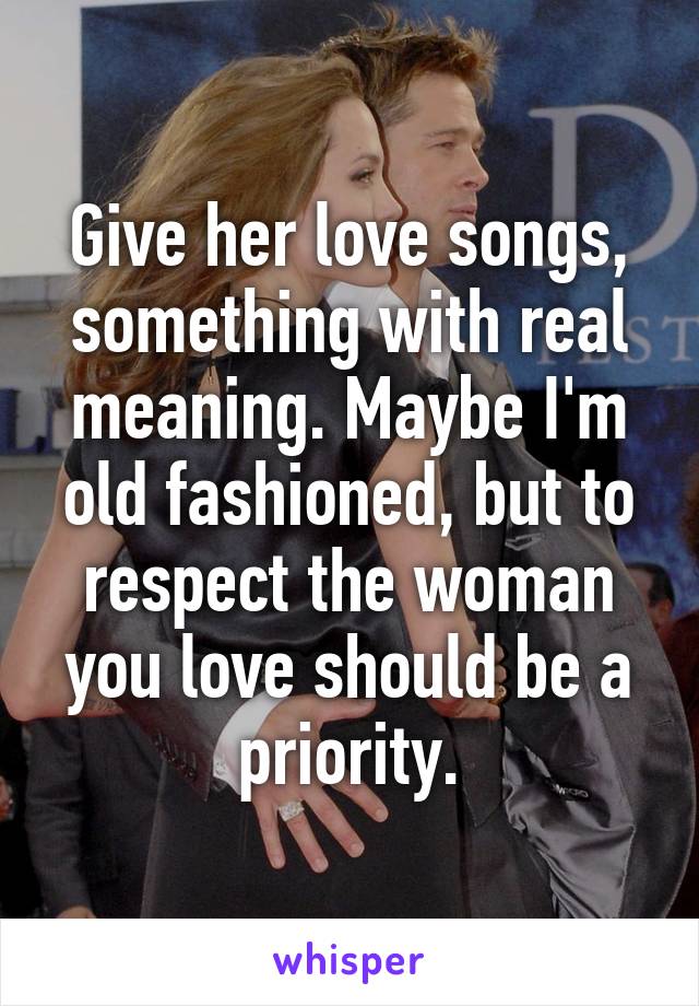 Give her love songs, something with real meaning. Maybe I'm old fashioned, but to respect the woman you love should be a priority.