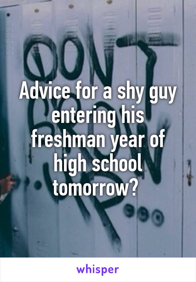 Advice for a shy guy entering his freshman year of high school tomorrow? 