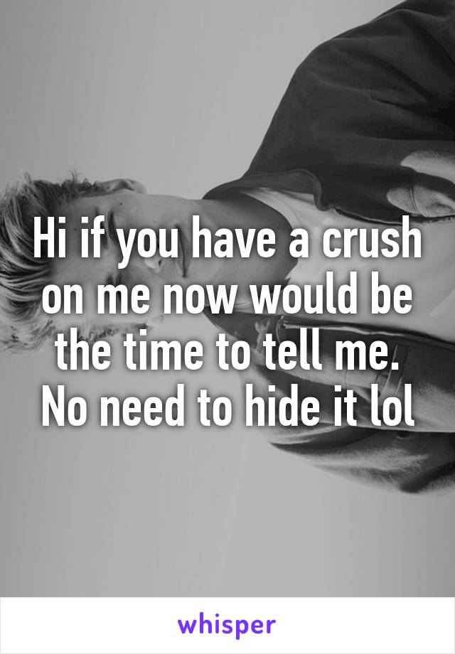 Hi if you have a crush on me now would be the time to tell me. No need to hide it lol