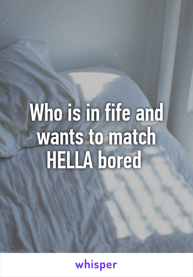 Who is in fife and wants to match HELLA bored 