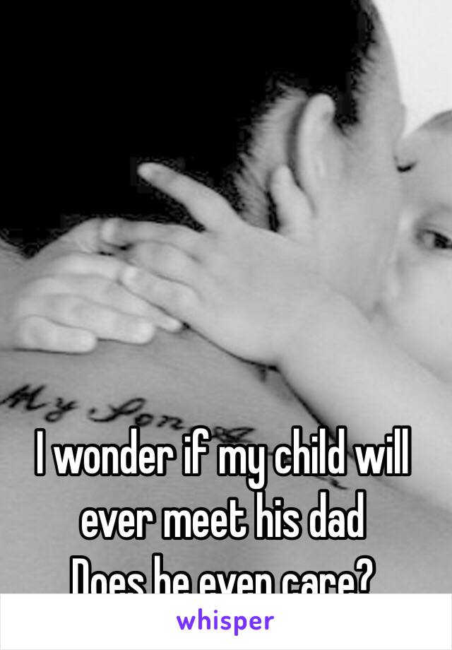 I wonder if my child will ever meet his dad
Does he even care?