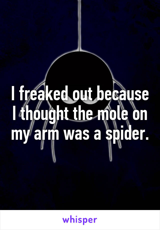 I freaked out because I thought the mole on my arm was a spider.