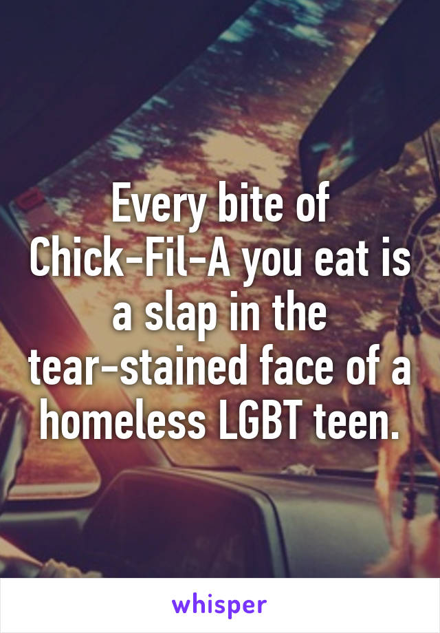 Every bite of Chick-Fil-A you eat is a slap in the tear-stained face of a homeless LGBT teen.