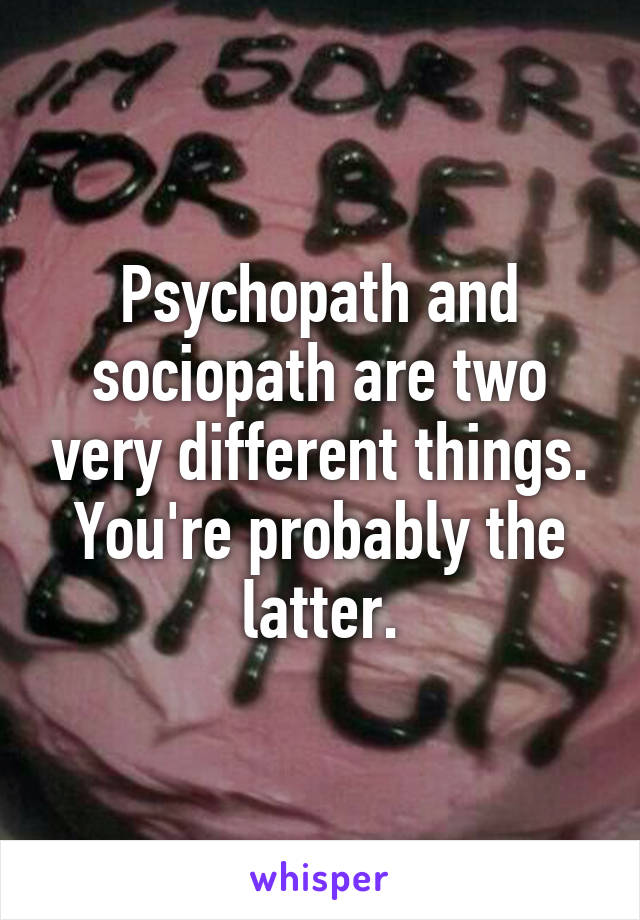 Psychopath and sociopath are two very different things. You're probably the latter.