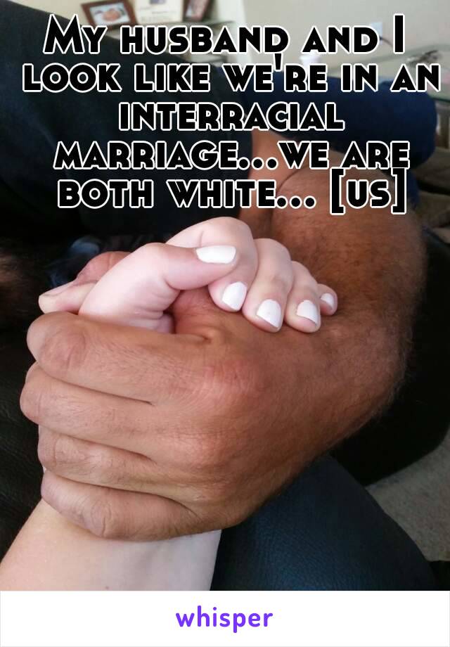 My husband and I look like we're in an interracial marriage...we are both white... [us]