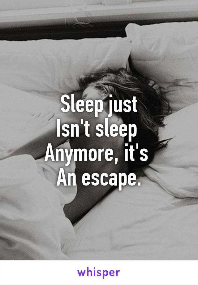 Sleep just
Isn't sleep 
Anymore, it's 
An escape.