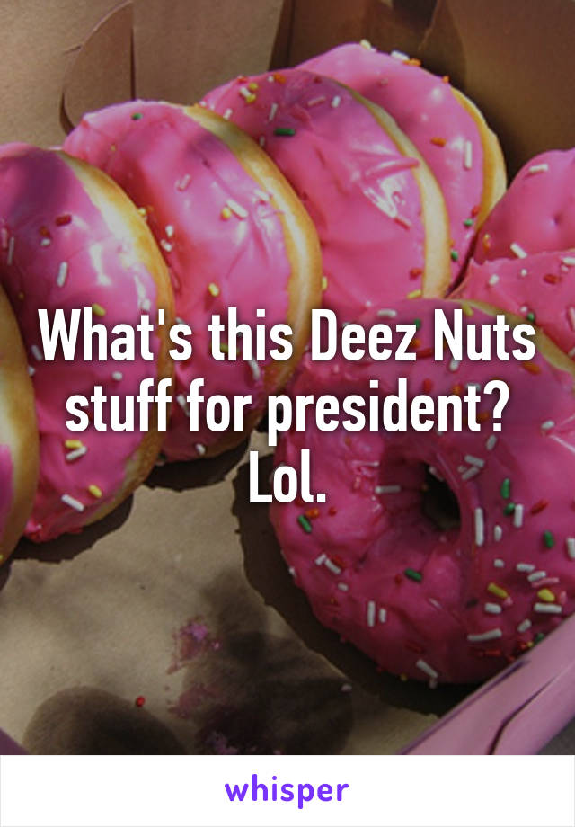 What's this Deez Nuts stuff for president? Lol.