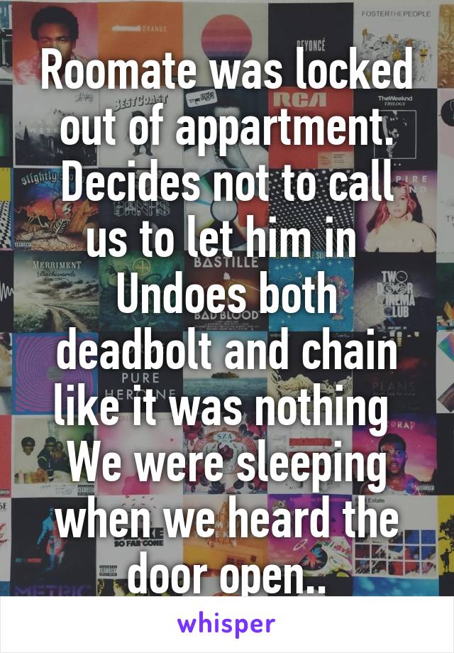 Roomate was locked out of appartment.
Decides not to call us to let him in 
Undoes both deadbolt and chain like it was nothing 
We were sleeping when we heard the door open..